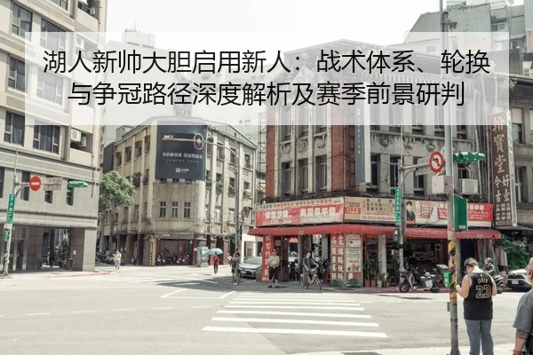 湖人新帅大胆启用新人：战术体系、轮换与争冠路径深度解析及赛季前景研判
