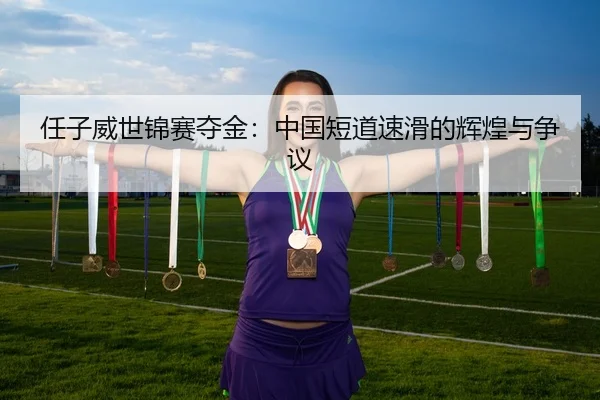 任子威世锦赛夺金：中国短道速滑的辉煌与争议 | leyu